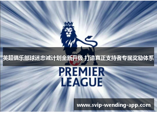 英超俱乐部球迷忠诚计划全新升级 打造真正支持者专属奖励体系 英超俱乐部球迷忠诚计划全新升级 打造真正支持者专属奖励体系