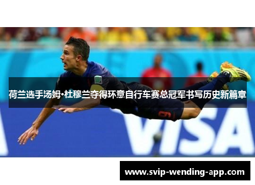 荷兰选手汤姆·杜穆兰夺得环意自行车赛总冠军书写历史新篇章