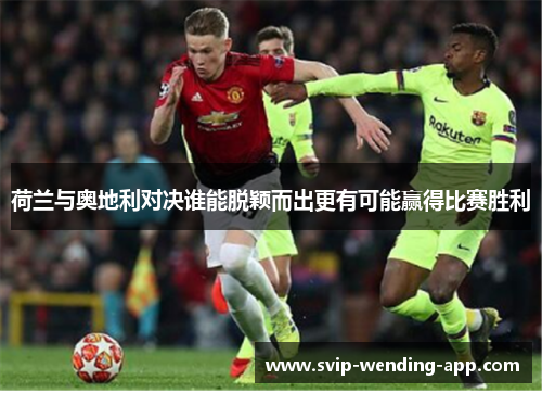 荷兰与奥地利对决谁能脱颖而出更有可能赢得比赛胜利