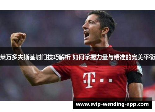 莱万多夫斯基射门技巧解析 如何掌握力量与精准的完美平衡