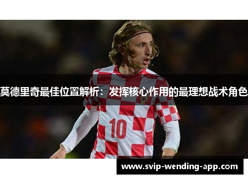 莫德里奇最佳位置解析:发挥核心作用的最理想战术角色 莫德里奇最佳位置解析:发挥核心作用的最理想战术角色