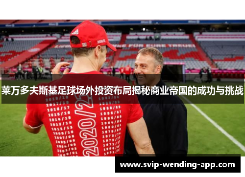 莱万多夫斯基足球场外投资布局揭秘商业帝国的成功与挑战