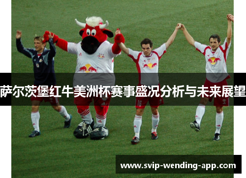 萨尔茨堡红牛美洲杯赛事盛况分析与未来展望 萨尔茨堡红牛美洲杯赛事盛况分析与未来展望