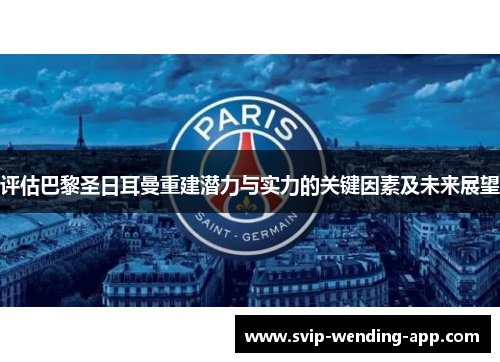 评估巴黎圣日耳曼重建潜力与实力的关键因素及未来展望