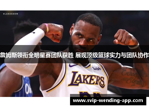 詹姆斯领衔全明星赛团队获胜 展现顶级篮球实力与团队协作