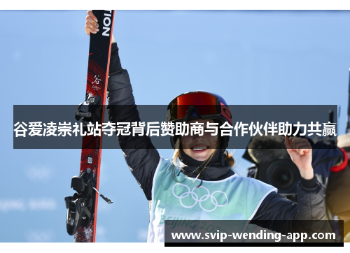 谷爱凌崇礼站夺冠背后赞助商与合作伙伴助力共赢