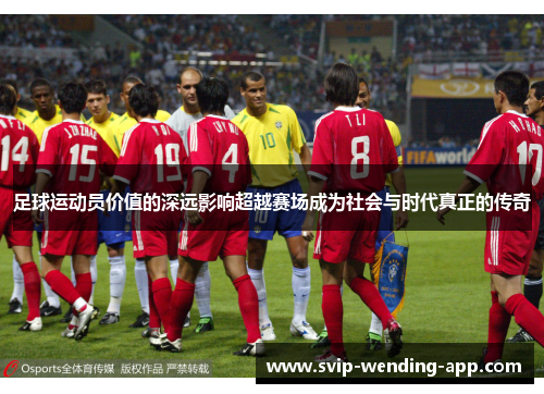 足球运动员价值的深远影响超越赛场成为社会与时代真正的传奇