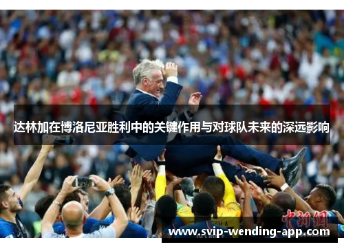 达林加在博洛尼亚胜利中的关键作用与对球队未来的深远影响 达林加在博洛尼亚胜利中的关键作用与对球队未来的深远影响