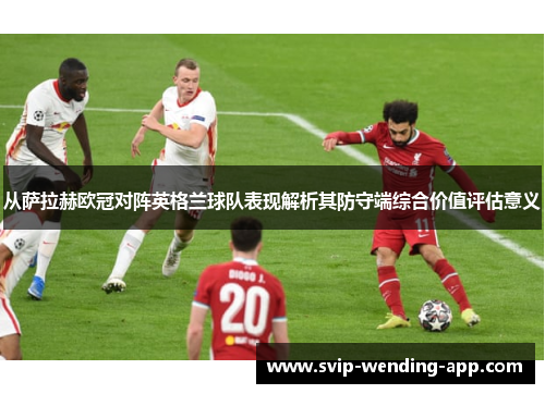 从萨拉赫欧冠对阵英格兰球队表现解析其防守端综合价值评估意义 从萨拉赫欧冠对阵英格兰球队表现解析其防守端综合价值评估意义