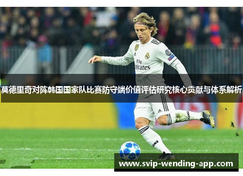 莫德里奇对阵韩国国家队比赛防守端价值评估研究核心贡献与体系解析 莫德里奇对阵韩国国家队比赛防守端价值评估研究核心贡献与体系解析