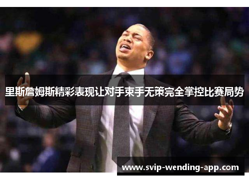 里斯詹姆斯精彩表现让对手束手无策完全掌控比赛局势 里斯詹姆斯精彩表现让对手束手无策完全掌控比赛局势