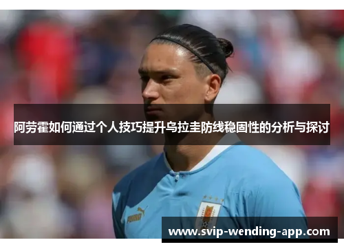 阿劳霍如何通过个人技巧提升乌拉圭防线稳固性的分析与探讨