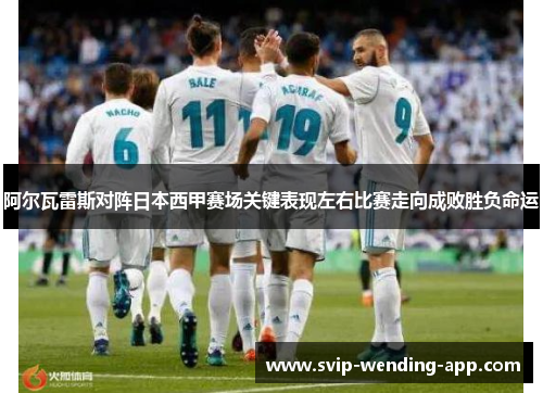 阿尔瓦雷斯对阵日本西甲赛场关键表现左右比赛走向成败胜负命运