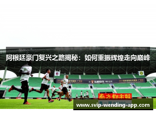 阿根廷豪门复兴之路揭秘:如何重振辉煌走向巅峰 阿根廷豪门复兴之路揭秘:如何重振辉煌走向巅峰