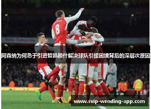 阿森纳为何急于引进哲凯赖什解决球队引援困境背后的深层次原因 阿森纳为何急于引进哲凯赖什解决球队引援困境背后的深层次原因