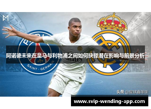 阿诺德未来在皇马与利物浦之间如何抉择潜在影响与前景分析
