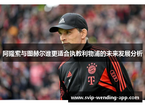 阿隆索与图赫尔谁更适合执教利物浦的未来发展分析