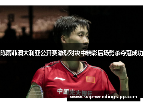 陈雨菲澳大利亚公开赛激烈对决中精彩后场劈杀夺冠成功 陈雨菲澳大利亚公开赛激烈对决中精彩后场劈杀夺冠成功