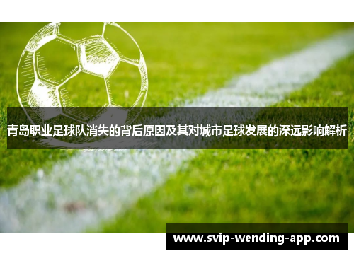 青岛职业足球队消失的背后原因及其对城市足球发展的深远影响解析