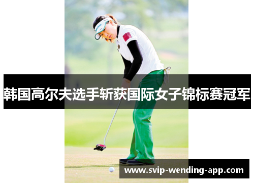 韩国高尔夫选手斩获国际女子锦标赛冠军