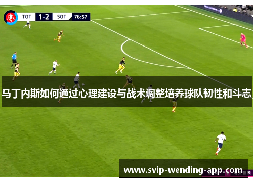 马丁内斯如何通过心理建设与战术调整培养球队韧性和斗志 马丁内斯如何通过心理建设与战术调整培养球队韧性和斗志