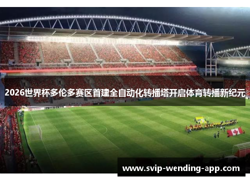 2026世界杯多伦多赛区首建全自动化转播塔开启体育转播新纪元 2026世界杯多伦多赛区首建全自动化转播塔开启体育转播新纪元