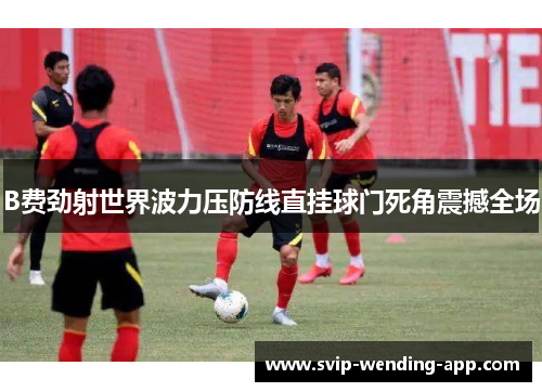 B费劲射世界波力压防线直挂球门死角震撼全场
