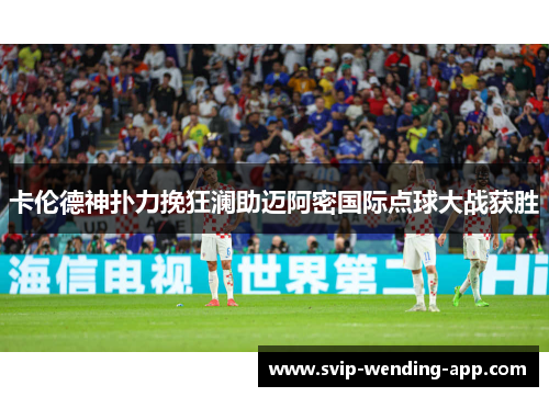 卡伦德神扑力挽狂澜助迈阿密国际点球大战获胜 卡伦德神扑力挽狂澜助迈阿密国际点球大战获胜