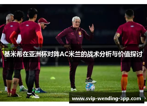基米希在亚洲杯对阵AC米兰的战术分析与价值探讨 基米希在亚洲杯对阵AC米兰的战术分析与价值探讨