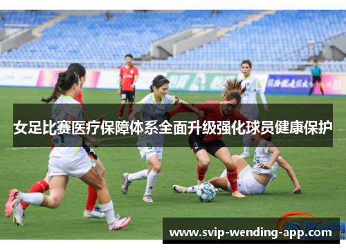 女足比赛医疗保障体系全面升级强化球员健康保护 女足比赛医疗保障体系全面升级强化球员健康保护