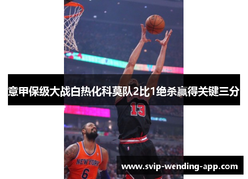 意甲保级大战白热化科莫队2比1绝杀赢得关键三分 意甲保级大战白热化科莫队2比1绝杀赢得关键三分
