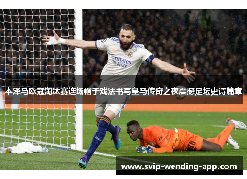 本泽马欧冠淘汰赛连场帽子戏法书写皇马传奇之夜震撼足坛史诗篇章 本泽马欧冠淘汰赛连场帽子戏法书写皇马传奇之夜震撼足坛史诗篇章