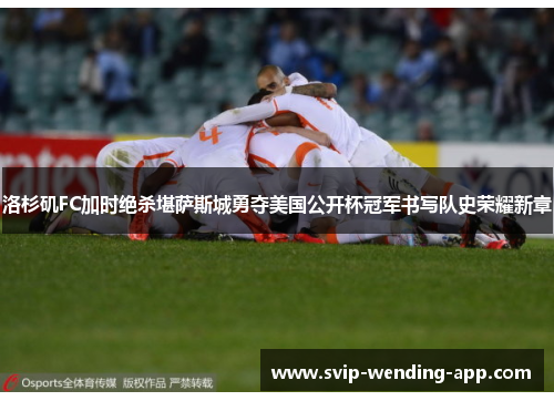 洛杉矶FC加时绝杀堪萨斯城勇夺美国公开杯冠军书写队史荣耀新章
