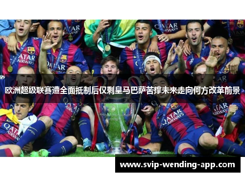 欧洲超级联赛遭全面抵制后仅剩皇马巴萨苦撑未来走向何方改革前景 欧洲超级联赛遭全面抵制后仅剩皇马巴萨苦撑未来走向何方改革前景