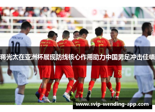蒋光太在亚洲杯展现防线核心作用助力中国男足冲击佳绩