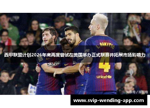 西甲联盟计划2026年底再度尝试在美国举办正式联赛并拓展市场影响力 西甲联盟计划2026年底再度尝试在美国举办正式联赛并拓展市场影响力
