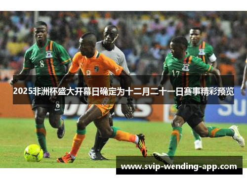 2025非洲杯盛大开幕日确定为十二月二十一日赛事精彩预览 2025非洲杯盛大开幕日确定为十二月二十一日赛事精彩预览