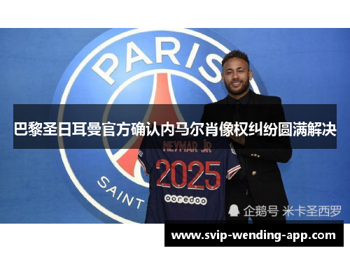 巴黎圣日耳曼官方确认内马尔肖像权纠纷圆满解决