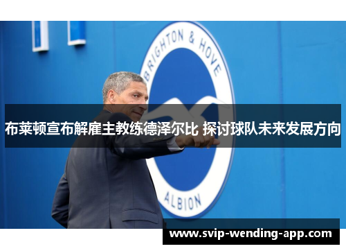 布莱顿宣布解雇主教练德泽尔比 探讨球队未来发展方向