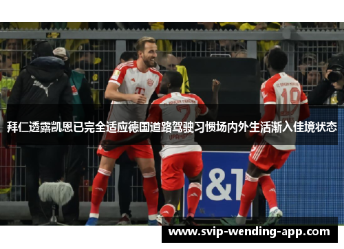 拜仁透露凯恩已完全适应德国道路驾驶习惯场内外生活渐入佳境状态