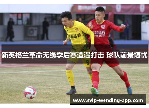 新英格兰革命无缘季后赛遭遇打击 球队前景堪忧