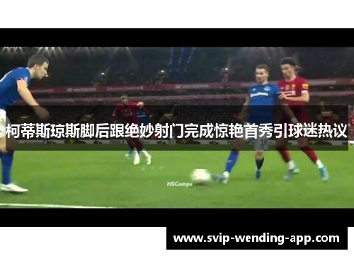 柯蒂斯琼斯脚后跟绝妙射门完成惊艳首秀引球迷热议