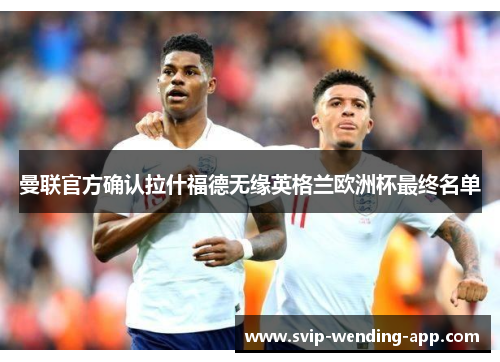 曼联官方确认拉什福德无缘英格兰欧洲杯最终名单