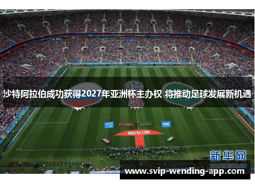 沙特阿拉伯成功获得2027年亚洲杯主办权 将推动足球发展新机遇