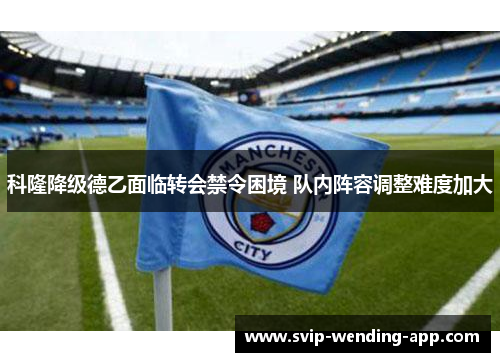 科隆降级德乙面临转会禁令困境 队内阵容调整难度加大