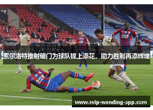 索尔洛特推射破门为球队锦上添花，助力胜利再添辉煌
