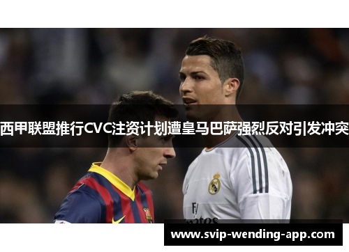 西甲联盟推行CVC注资计划遭皇马巴萨强烈反对引发冲突