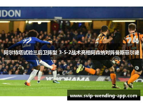阿尔特塔试验三后卫阵型 3-5-2战术亮相阿森纳对阵曼斯菲尔德