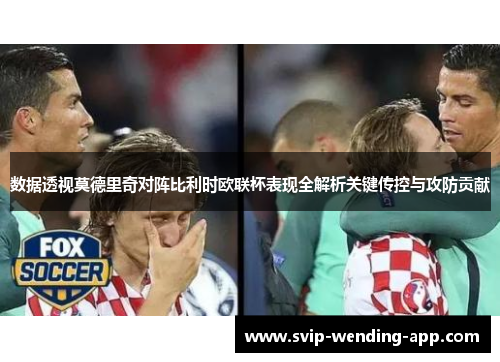 数据透视莫德里奇对阵比利时欧联杯表现全解析关键传控与攻防贡献