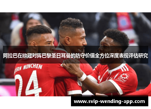 阿拉巴在欧冠对阵巴黎圣日耳曼的防守价值全方位深度表现评估研究 阿拉巴在欧冠对阵巴黎圣日耳曼的防守价值全方位深度表现评估研究